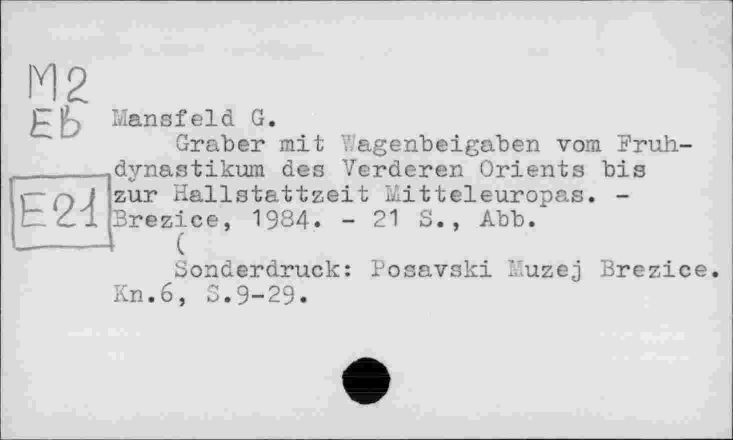 ﻿E2d
І'? Mansfeld G.
Graber mit Y/agenbeigaben vom Fruh-dynastikum des Verderen Orients bis zur Hallstattzeit Mitteleuropas. -Brezice, 1984. - 21 S., Abb. t (
Sonderdruck: Posavski Muzej Brezice. Kn.6, S.9-29«